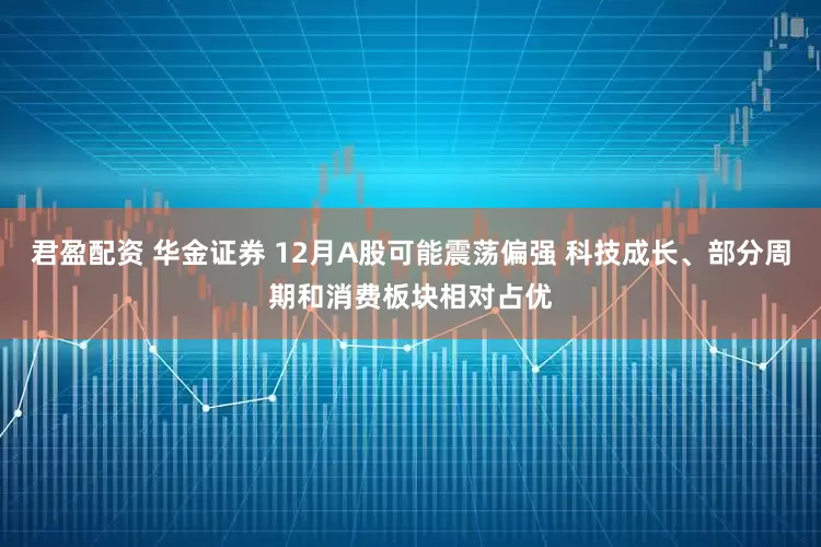 君盈配资 华金证券 12月A股可能震荡偏强 科技成长、部分周期和消费板块相对占优