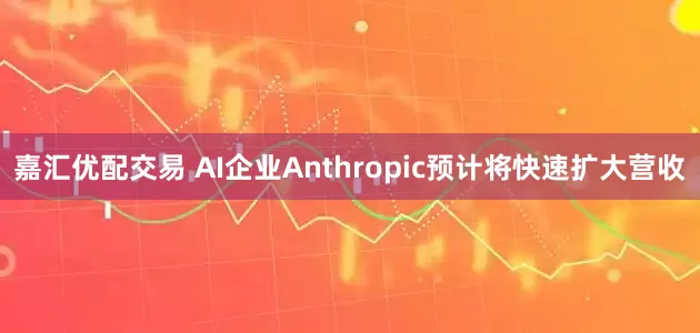 嘉汇优配交易 AI企业Anthropic预计将快速扩大营收