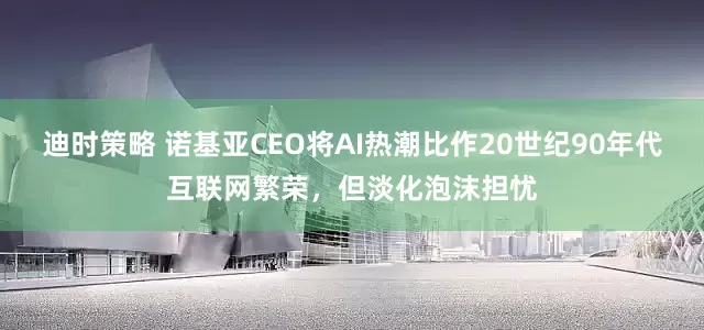 迪时策略 诺基亚CEO将AI热潮比作20世纪90年代互联网繁荣，但淡化泡沫担忧