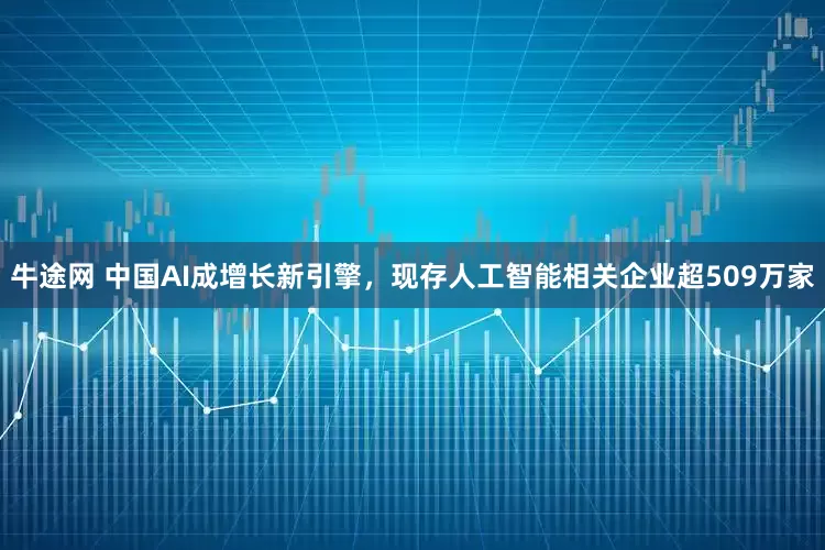 牛途网 中国AI成增长新引擎，现存人工智能相关企业超509万家